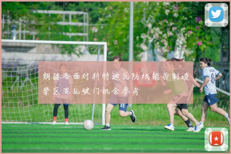 朗赫洛面对科特迪瓦防线能否制造禁区混乱破门机会参考