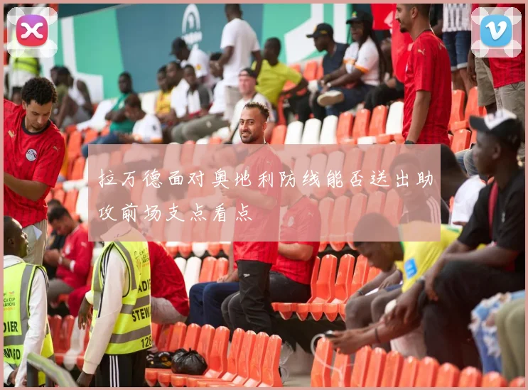 拉万德面对奥地利防线能否送出助攻前场支点看点