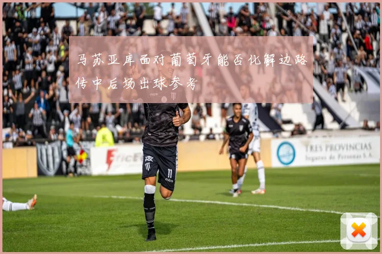 马苏亚库面对葡萄牙能否化解边路传中后场出球参考