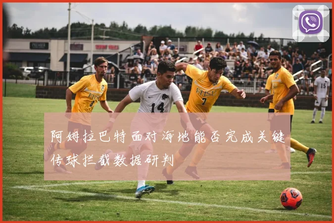 阿姆拉巴特面对海地能否完成关键传球拦截数据研判