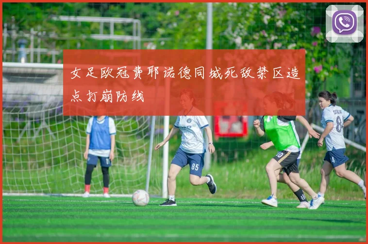 女足欧冠费耶诺德同城死敌禁区造点打崩防线