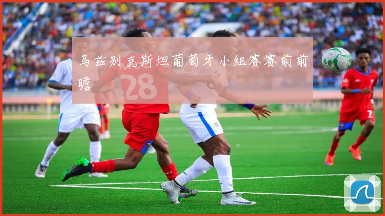 乌兹别克斯坦葡萄牙小组赛赛前前瞻
