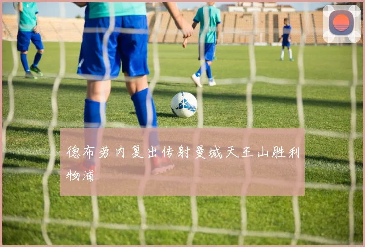 德布劳内复出传射曼城天王山胜利物浦