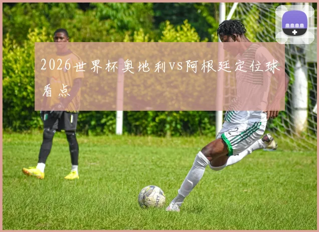 2026世界杯奥地利vs阿根廷定位球看点