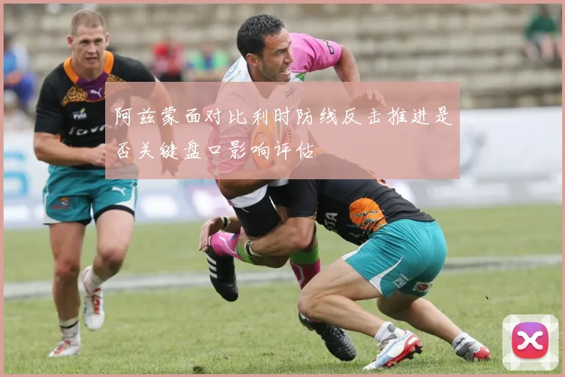 阿兹蒙面对比利时防线反击推进是否关键盘口影响评估