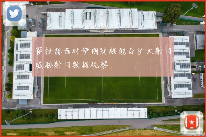 萨拉赫面对伊朗防线能否扩大射门威胁射门数据观察