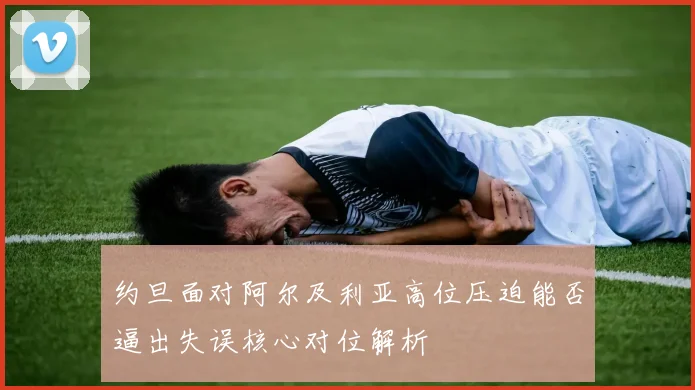 约旦面对阿尔及利亚高位压迫能否逼出失误核心对位解析
