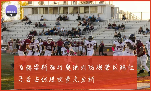马赫雷斯面对奥地利防线禁区跑位是否占优进攻重点分析