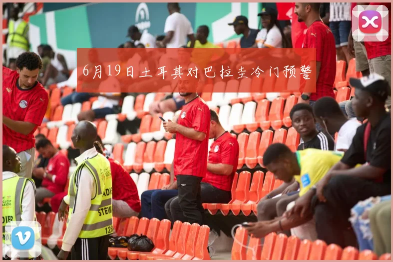 6月19日土耳其对巴拉圭冷门预警