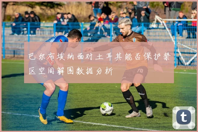 巴尔布埃纳面对土耳其能否保护禁区空间解围数据分析