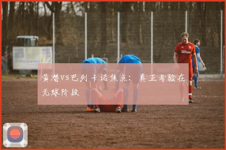 黄潜vs巴列卡诺焦点：真正考验在无球阶段