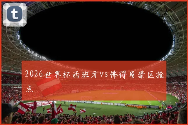 2026世界杯西班牙vs佛得角禁区抢点