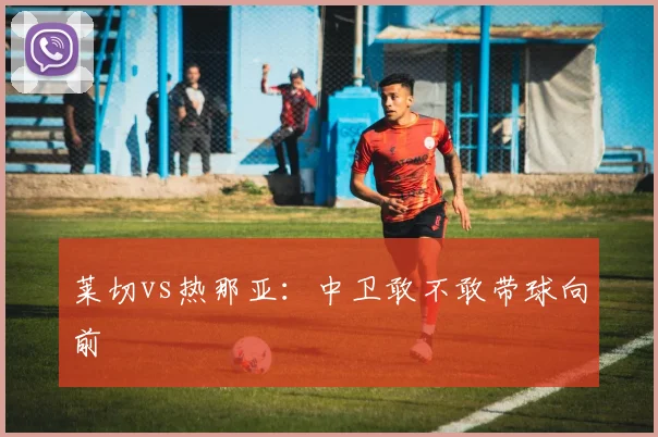 莱切vs热那亚:中卫敢不敢带球向前