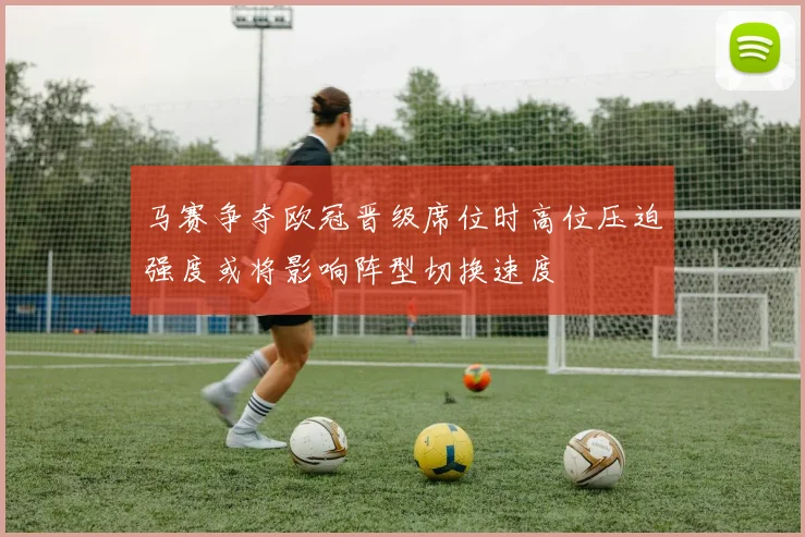 马赛争夺欧冠晋级席位时高位压迫强度或将影响阵型切换速度