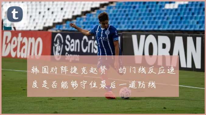 韩国对阵捷克赵贤祐的门线反应速度是否能够守住最后一道防线