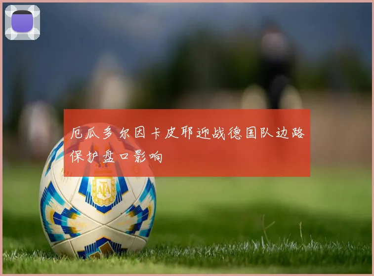 厄瓜多尔因卡皮耶迎战德国队边路保护盘口影响