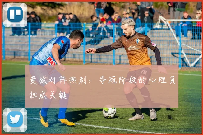 曼城对阵热刺，争冠阶段的心理负担成关键