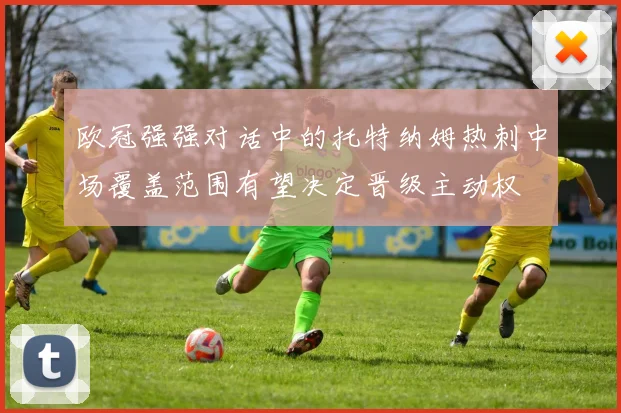 欧冠强强对话中的托特纳姆热刺中场覆盖范围有望决定晋级主动权