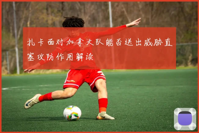 扎卡面对加拿大队能否送出威胁直塞攻防作用解读