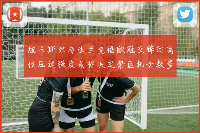 纽卡斯尔与法兰克福欧冠交锋时高位压迫强度或将决定禁区机会数量