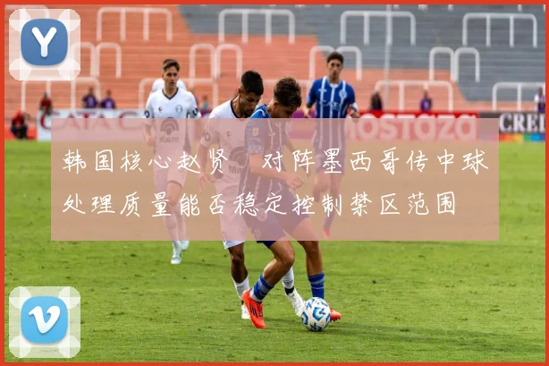 韩国核心赵贤祐对阵墨西哥传中球处理质量能否稳定控制禁区范围