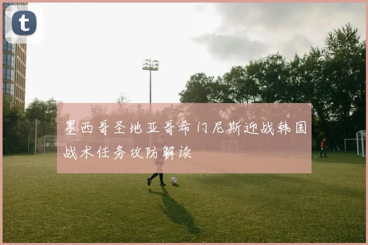 墨西哥圣地亚哥希门尼斯迎战韩国战术任务攻防解读