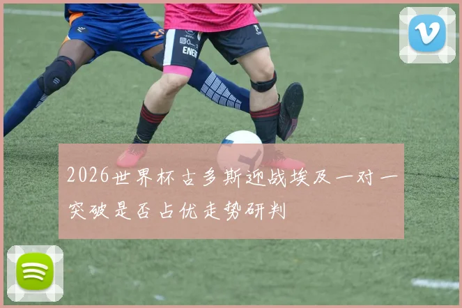 2026世界杯古多斯迎战埃及一对一突破是否占优走势研判