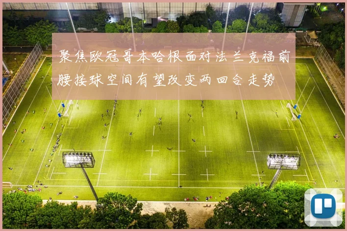聚焦欧冠哥本哈根面对法兰克福前腰接球空间有望改变两回合走势