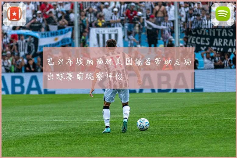 巴尔布埃纳面对美国能否带动后场出球赛前观察评估