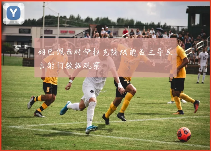 姆巴佩面对伊拉克防线能否主导反击射门数据观察