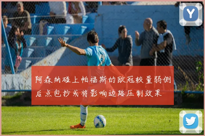 阿森纳碰上帕福斯的欧冠较量弱侧后点包抄或将影响边路压制效果