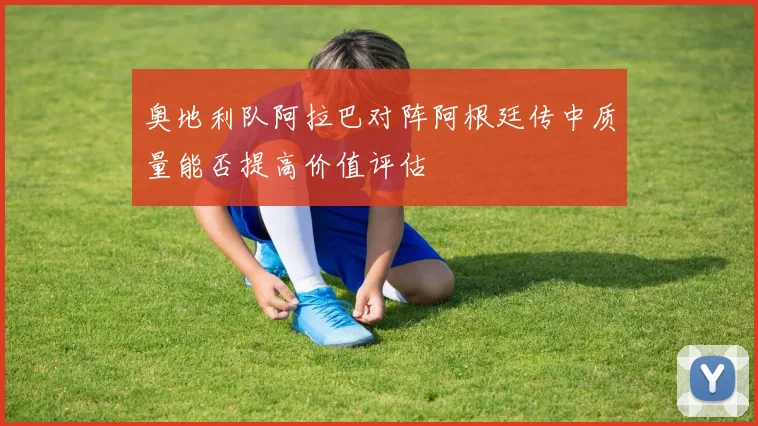 奥地利队阿拉巴对阵阿根廷传中质量能否提高价值评估