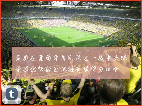莱奥在葡萄牙与刚果金一战中头球争顶优势能否把握有限得分机会