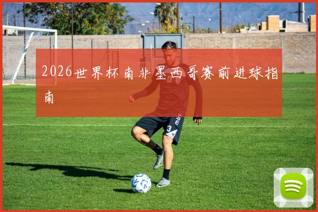 2026世界杯南非墨西哥赛前进球指南
