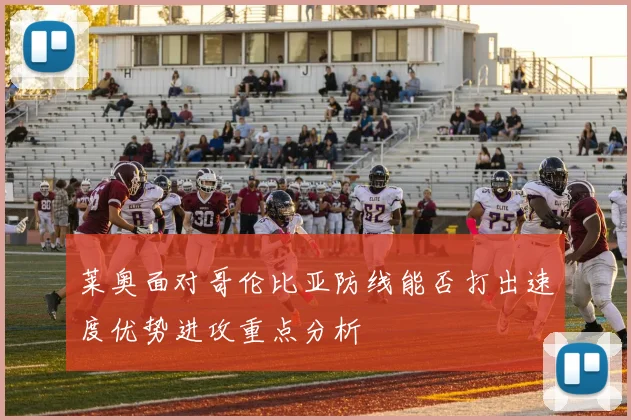 莱奥面对哥伦比亚防线能否打出速度优势进攻重点分析