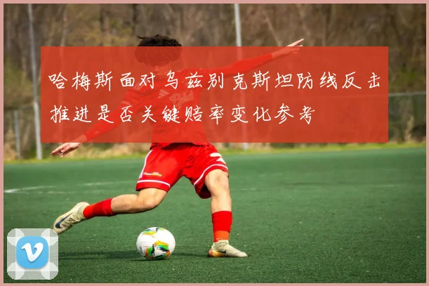 哈梅斯面对乌兹别克斯坦防线反击推进是否关键赔率变化参考