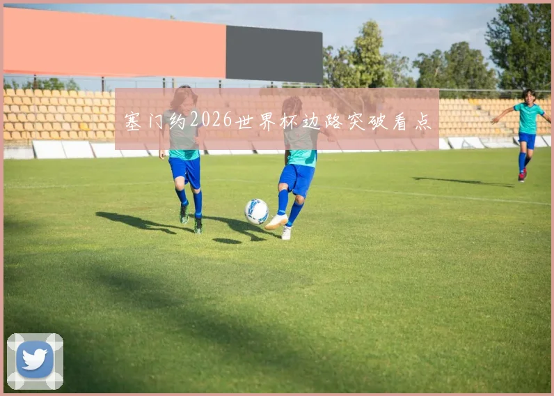 塞门约2026世界杯边路突破看点