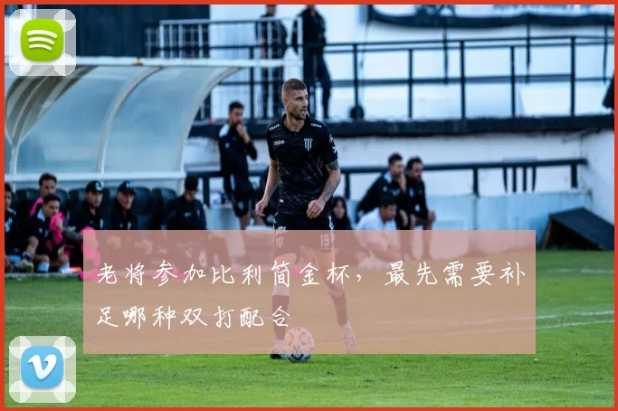 老将参加比利简金杯,最先需要补足哪种双打配合