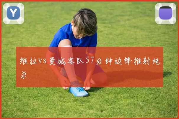 维拉vs曼城客队57分钟边锋推射绝杀