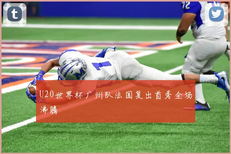 U20世界杯广州队法国复出首秀全场沸腾