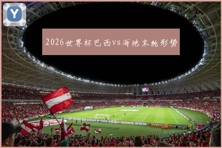 2026世界杯巴西vs海地末轮形势