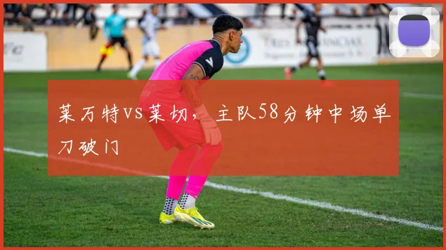 莱万特vs莱切，主队58分钟中场单刀破门