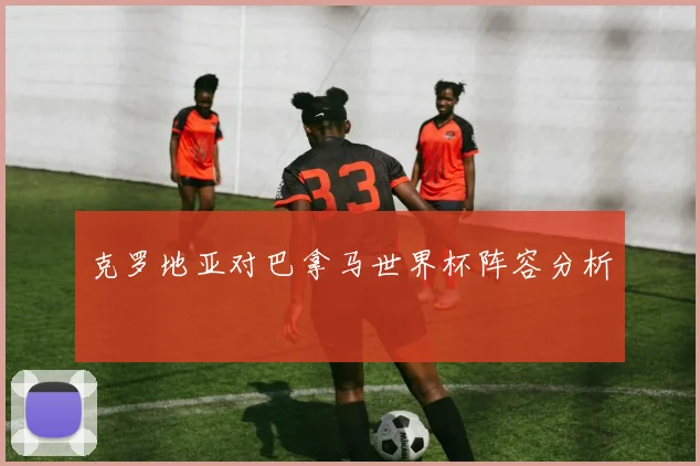 克罗地亚对巴拿马世界杯阵容分析