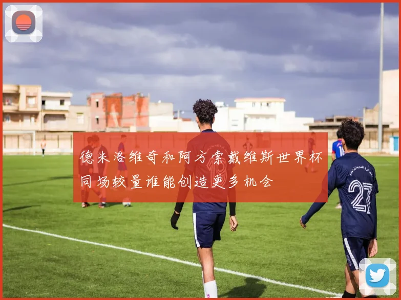 德米洛维奇和阿方索戴维斯世界杯同场较量谁能创造更多机会