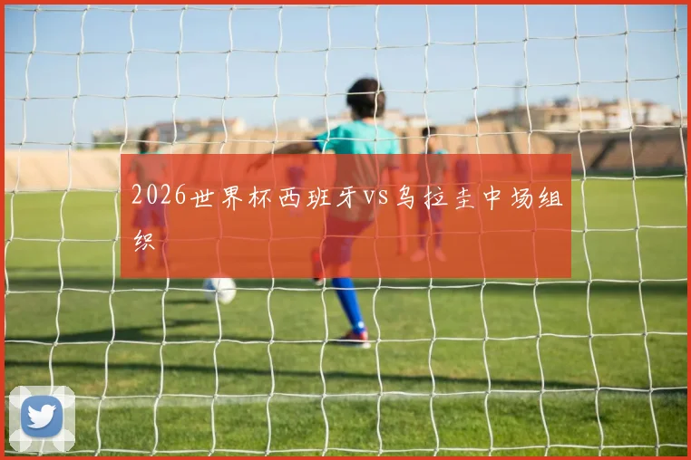 2026世界杯西班牙vs乌拉圭中场组织