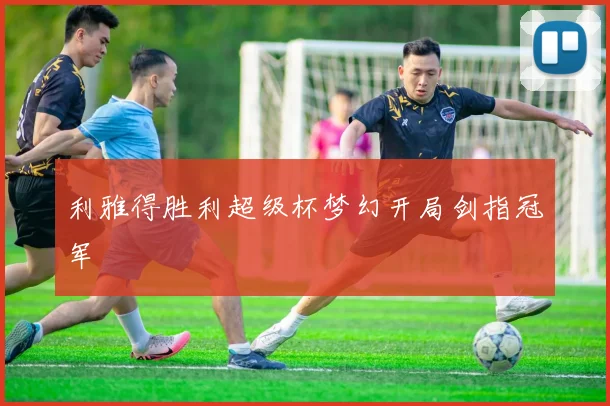 利雅得胜利超级杯梦幻开局剑指冠军