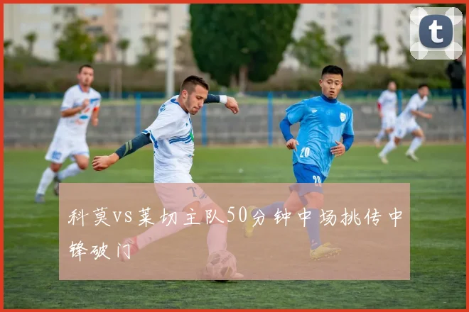 科莫vs莱切主队50分钟中场挑传中锋破门
