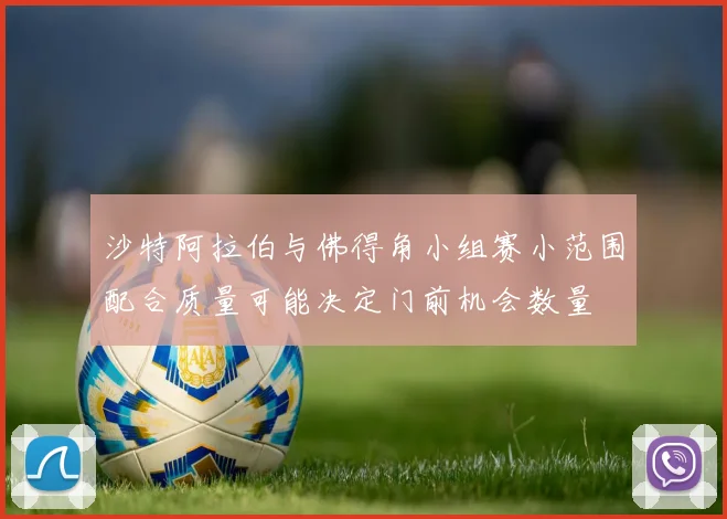 沙特阿拉伯与佛得角小组赛小范围配合质量可能决定门前机会数量