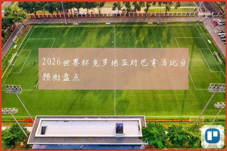 2026世界杯克罗地亚对巴拿马比分预测盘点