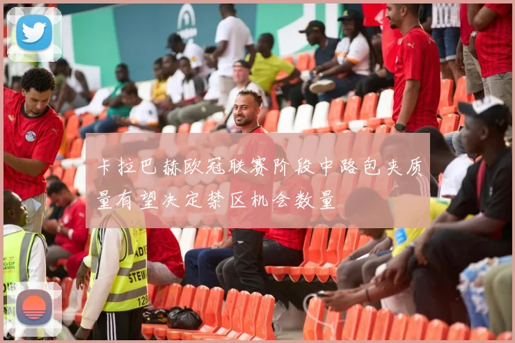 卡拉巴赫欧冠联赛阶段中路包夹质量有望决定禁区机会数量